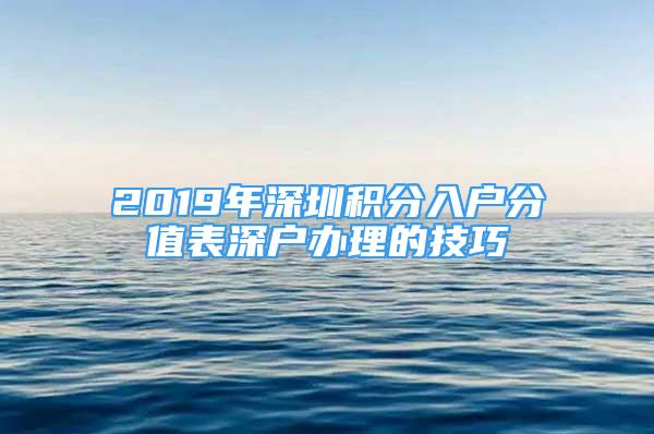 2019年深圳積分入戶分值表深戶辦理的技巧