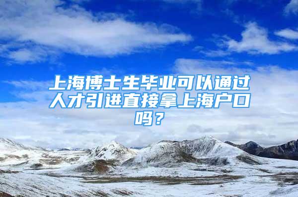 上海博士生畢業(yè)可以通過人才引進(jìn)直接拿上海戶口嗎？