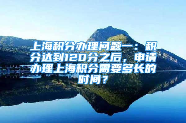 上海積分辦理問題一：積分達到120分之后，申請辦理上海積分需要多長的時間？