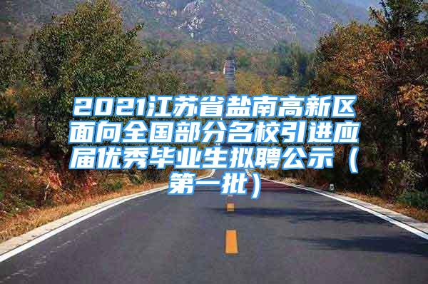 2021江蘇省鹽南高新區(qū)面向全國(guó)部分名校引進(jìn)應(yīng)屆優(yōu)秀畢業(yè)生擬聘公示（第一批）