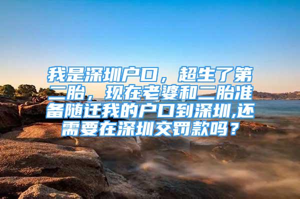 我是深圳戶口，超生了第二胎，現(xiàn)在老婆和二胎準(zhǔn)備隨遷我的戶口到深圳,還需要在深圳交罰款嗎？