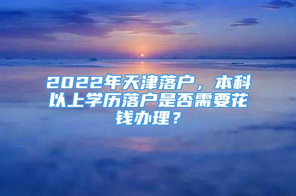 2022年天津落戶，本科以上學(xué)歷落戶是否需要花錢辦理？