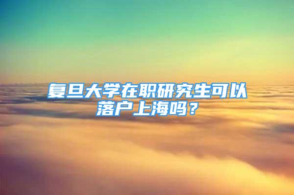 復(fù)旦大學(xué)在職研究生可以落戶(hù)上海嗎？