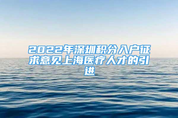 2022年深圳積分入戶征求意見上海醫(yī)療人才的引進