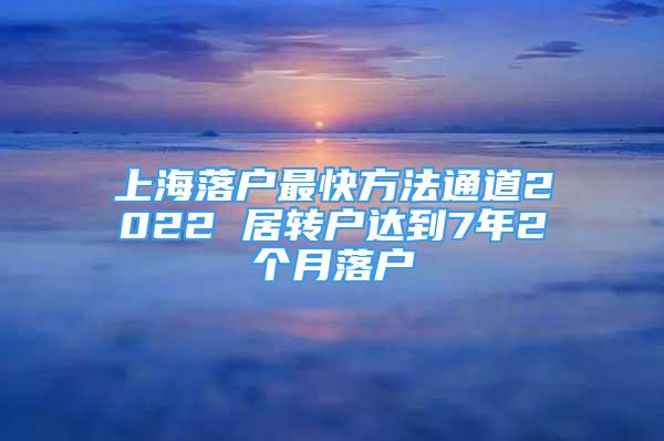 上海落戶最快方法通道2022 居轉(zhuǎn)戶達到7年2個月落戶