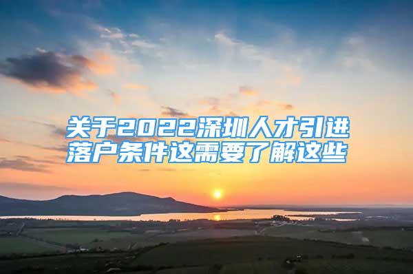 關(guān)于2022深圳人才引進落戶條件這需要了解這些