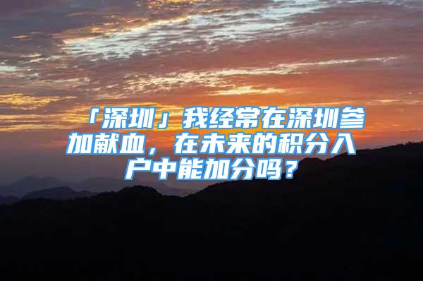 「深圳」我經常在深圳參加獻血，在未來的積分入戶中能加分嗎？