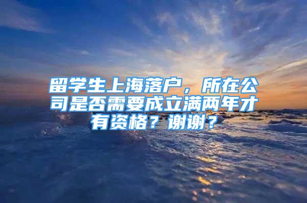 留學(xué)生上海落戶，所在公司是否需要成立滿兩年才有資格？謝謝？