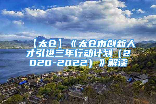 【太倉】《太倉市創(chuàng)新人才引進(jìn)三年行動(dòng)計(jì)劃（2020-2022）》解讀