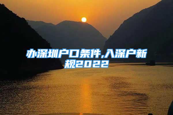 辦深圳戶口條件,入深戶新規(guī)2022