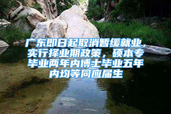 廣東即日起取消暫緩就業(yè)，實(shí)行擇業(yè)期政策，碩本專畢業(yè)兩年內(nèi)博士畢業(yè)五年內(nèi)均等同應(yīng)屆生