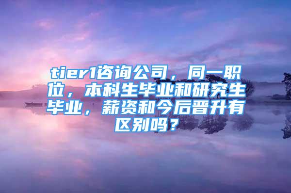 tier1咨詢公司，同一職位，本科生畢業(yè)和研究生畢業(yè)，薪資和今后晉升有區(qū)別嗎？