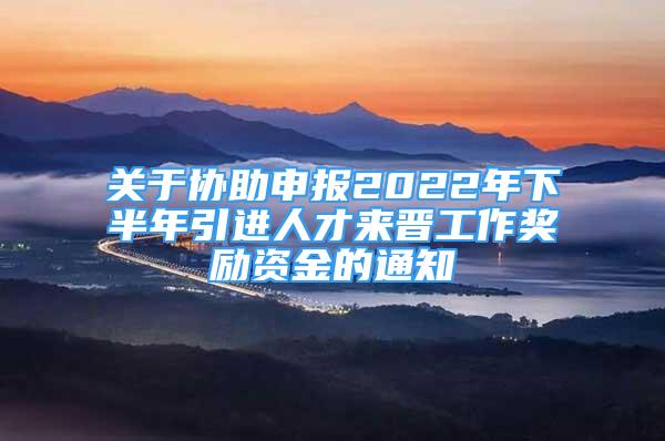 關(guān)于協(xié)助申報(bào)2022年下半年引進(jìn)人才來(lái)晉工作獎(jiǎng)勵(lì)資金的通知