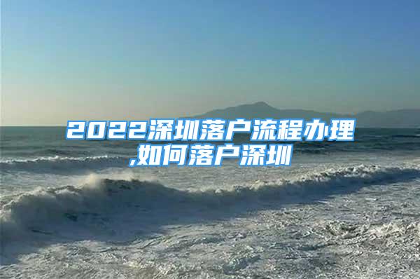 2022深圳落戶流程辦理,如何落戶深圳