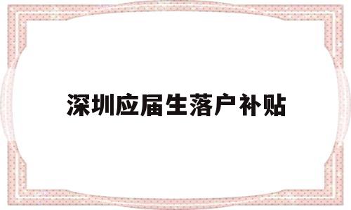 深圳應(yīng)屆生落戶補(bǔ)貼(深圳應(yīng)屆生落戶補(bǔ)貼2022) 深圳學(xué)歷入戶