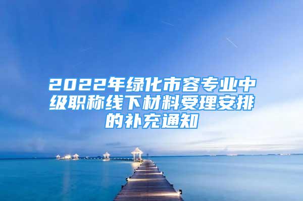 2022年綠化市容專業(yè)中級職稱線下材料受理安排的補(bǔ)充通知