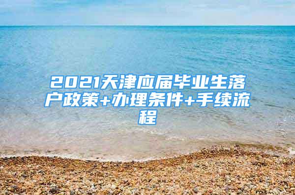 2021天津應屆畢業(yè)生落戶政策+辦理條件+手續(xù)流程