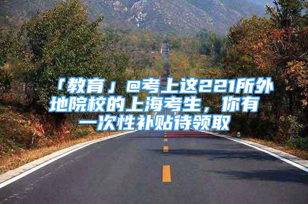 「教育」@考上這221所外地院校的上?？忌?，你有一次性補(bǔ)貼待領(lǐng)取