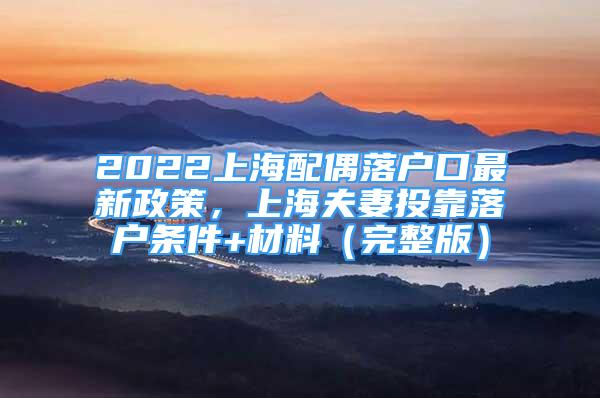 2022上海配偶落戶口最新政策，上海夫妻投靠落戶條件+材料（完整版）