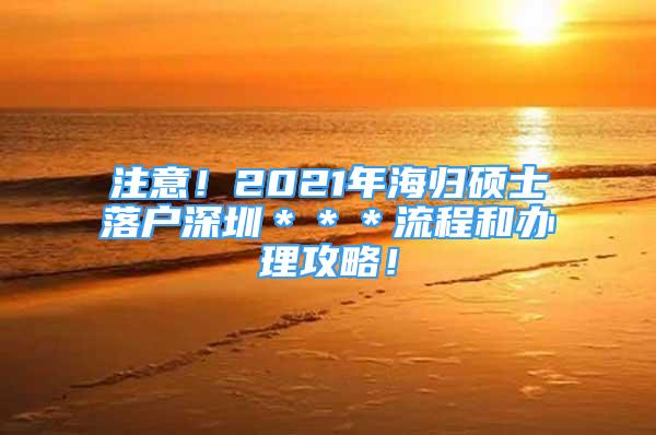 注意！2021年海歸碩士落戶深圳＊＊＊流程和辦理攻略！