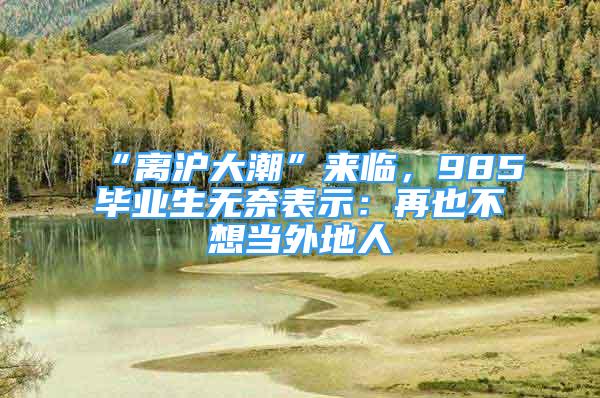 “離滬大潮”來臨，985畢業(yè)生無奈表示：再也不想當(dāng)外地人