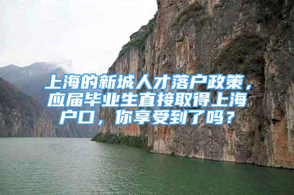 上海的新城人才落戶政策，應(yīng)屆畢業(yè)生直接取得上海戶口，你享受到了嗎？