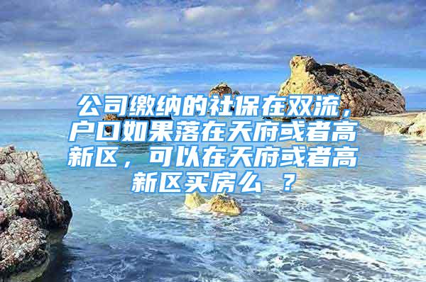 公司繳納的社保在雙流，戶口如果落在天府或者高新區(qū)，可以在天府或者高新區(qū)買房么 ？