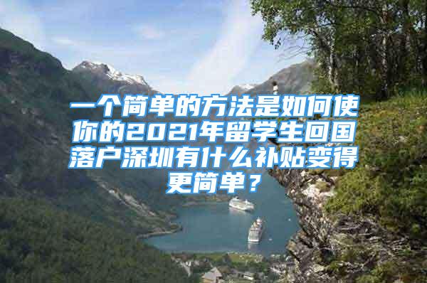 一個簡單的方法是如何使你的2021年留學(xué)生回國落戶深圳有什么補貼變得更簡單？