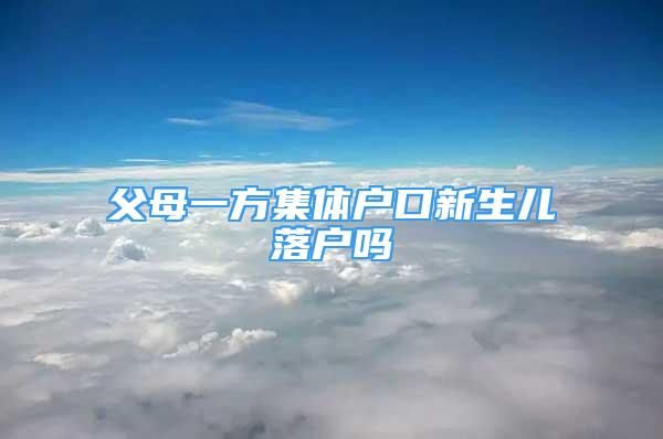 父母一方集體戶口新生兒落戶嗎