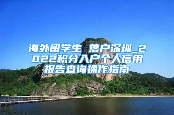 海外留學(xué)生 落戶(hù)深圳_2022積分入戶(hù)個(gè)人信用報(bào)告查詢(xún)操作指南