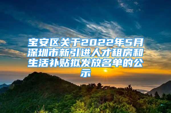 寶安區(qū)關(guān)于2022年5月深圳市新引進人才租房和生活補貼擬發(fā)放名單的公示