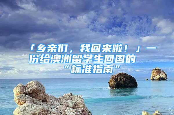 「鄉(xiāng)親們，我回來啦！」一份給澳洲留學(xué)生回國的“標(biāo)準(zhǔn)指南”