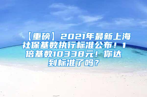 【重磅】2021年最新上海社?；鶖?shù)執(zhí)行標準公布！1倍基數(shù)10338元！你達到標準了嗎？