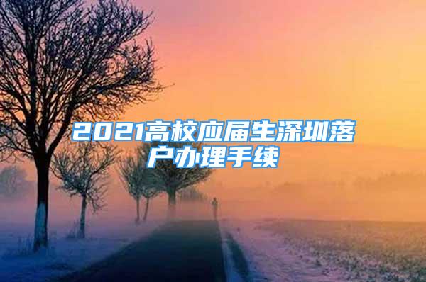 2021高校應(yīng)屆生深圳落戶辦理手續(xù)