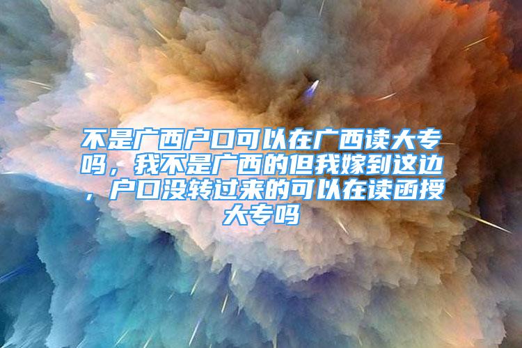 不是廣西戶口可以在廣西讀大專嗎，我不是廣西的但我嫁到這邊，戶口沒轉(zhuǎn)過來的可以在讀函授大專嗎