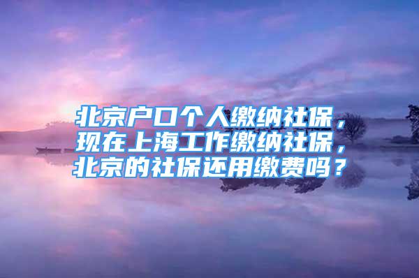 北京戶口個人繳納社保，現(xiàn)在上海工作繳納社保，北京的社保還用繳費嗎？