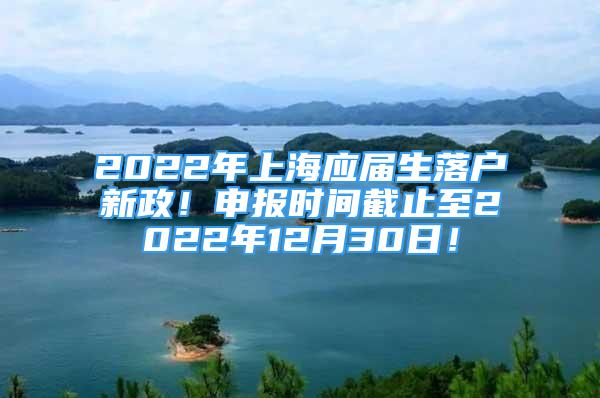 2022年上海應(yīng)屆生落戶新政！申報時間截止至2022年12月30日！