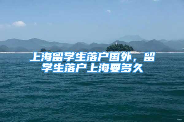 上海留學(xué)生落戶國外，留學(xué)生落戶上海要多久