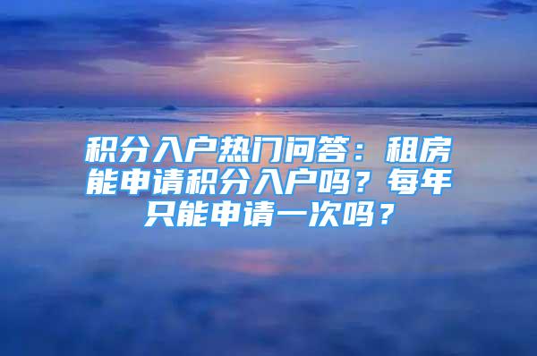 積分入戶熱門問答：租房能申請積分入戶嗎？每年只能申請一次嗎？