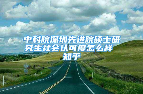 中科院深圳先進院碩士研究生社會認(rèn)可度怎么樣 知乎