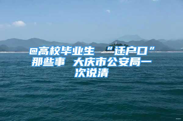 @高校畢業(yè)生 “遷戶口”那些事 大慶市公安局一次說清