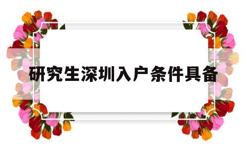 研究生深圳入戶條件具備(深圳研究生入戶政策及流程) 本科入戶深圳