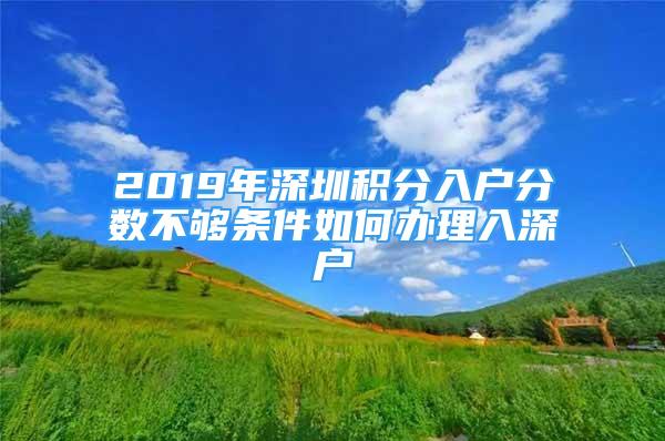 2019年深圳積分入戶分?jǐn)?shù)不夠條件如何辦理入深戶