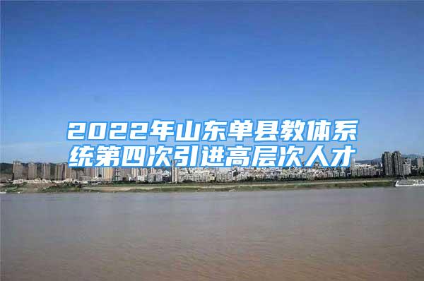 2022年山東單縣教體系統(tǒng)第四次引進(jìn)高層次人才