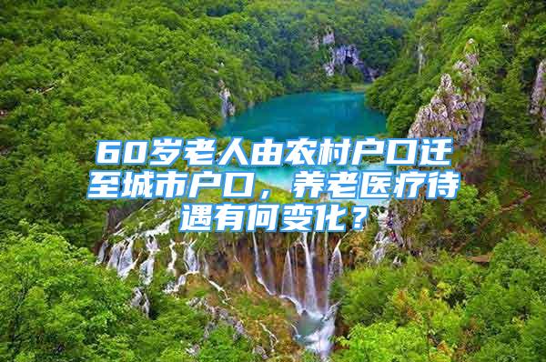 60歲老人由農(nóng)村戶口遷至城市戶口，養(yǎng)老醫(yī)療待遇有何變化？