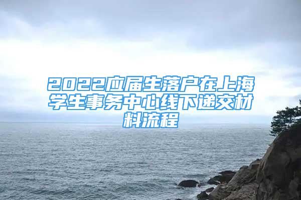 2022應(yīng)屆生落戶在上海學(xué)生事務(wù)中心線下遞交材料流程