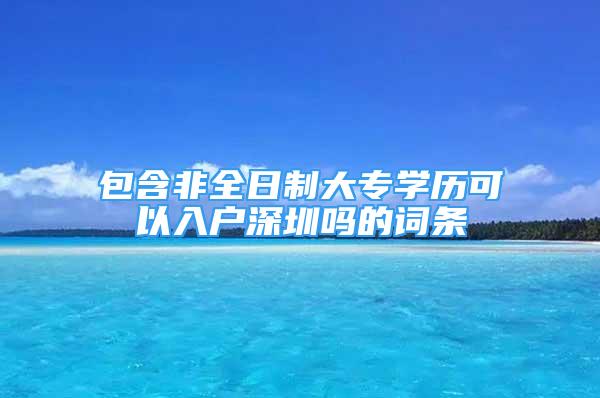 包含非全日制大專學歷可以入戶深圳嗎的詞條