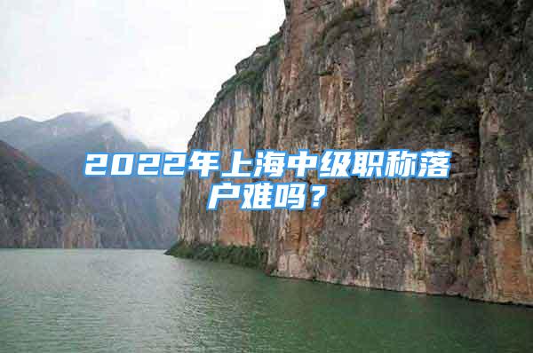 2022年上海中級職稱落戶難嗎？