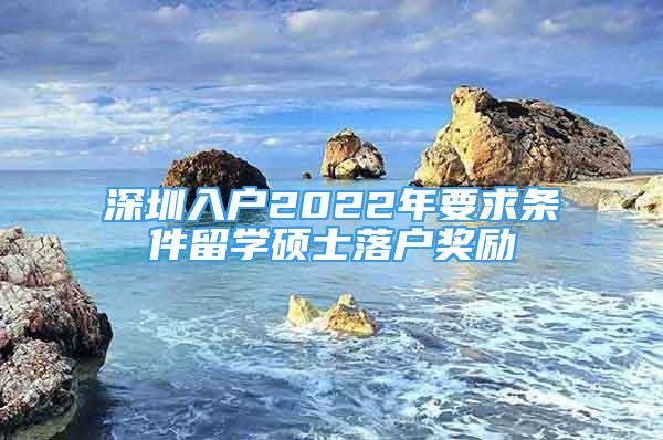 深圳入戶2022年要求條件留學(xué)碩士落戶獎(jiǎng)勵(lì)