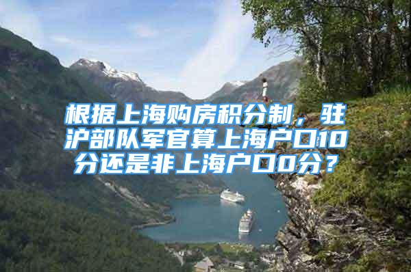 根據(jù)上海購房積分制，駐滬部隊軍官算上海戶口10分還是非上海戶口0分？